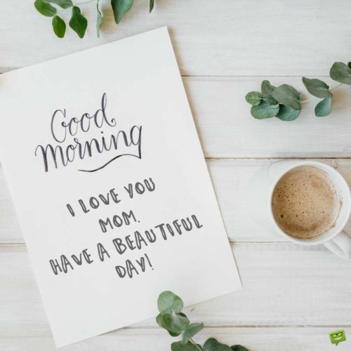 Good morning. I love you mom. Have a beautiful day! | Birthday Wishes Expert Good morning. I love you mom. Have a beautiful day!