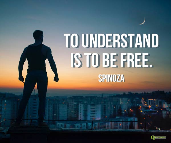 To understand is to be free. Spinoza