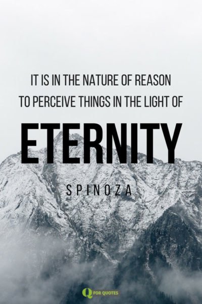 It is in the nature of reason to perceive things in the light of ETERNITY. Spinoza
