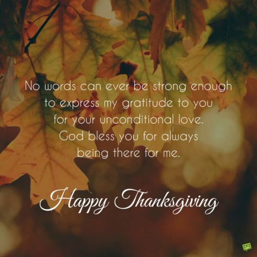 Thanksgiving-quote-for-parents | Birthday Wishes Expert No words can ever be strong enough to express my gratitude to you for your unconditional love. God bless you for always being there for me. Happy Thanksgiving.