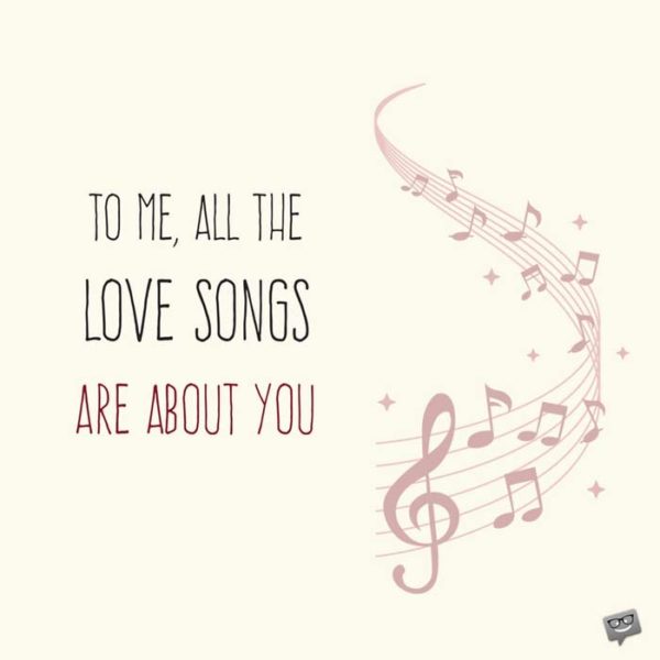 To me, all the love songs are about you. | Birthday Wishes Expert To me, all the love songs are about you.