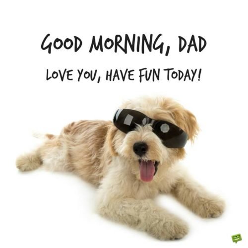 Good Morning, Dad. Love you, have fun today!