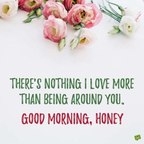 There's nothing I love more than being around you. Good morning, honey!
