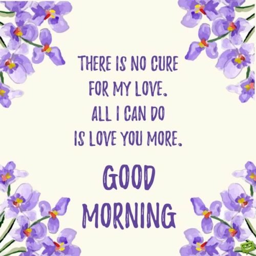 There is no cure for my love. All I can do is love you more. Good Morning.