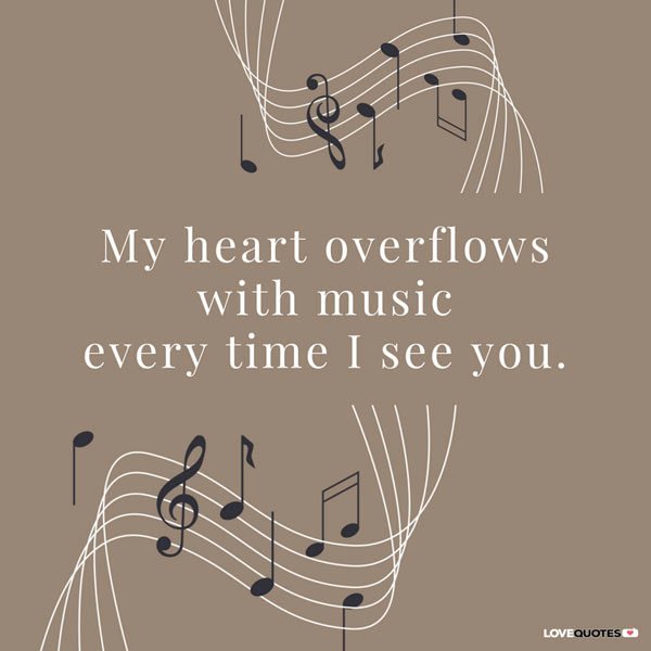 My heart overflows with music every time I see you.