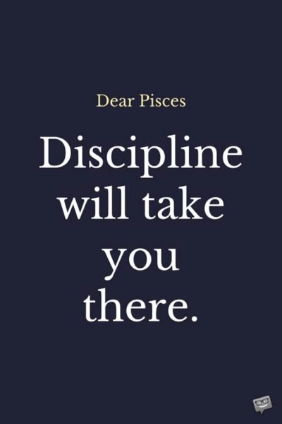 Dear Pisces: Discipline will take you there.