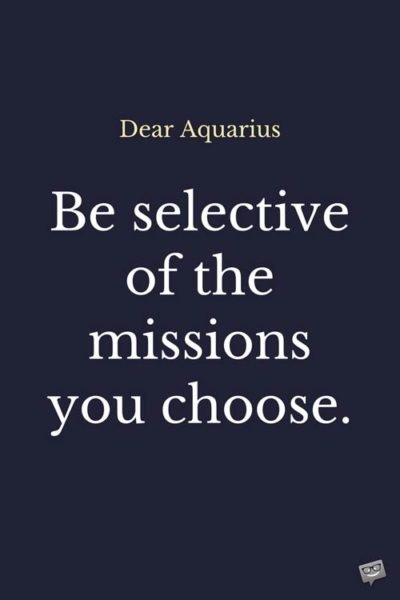 Dear Aquarius: Be selective of the missions you choose.