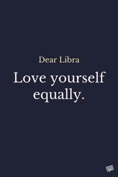 Dear Libra: Love yourself equally. 
