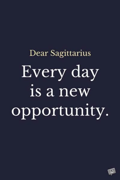 Dear Sagittarius: Every day is a new opportunity.