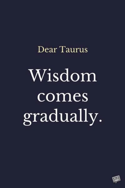 Dear Taurus: Wisdom comes gradually.