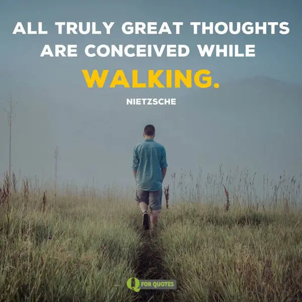 All truly great thoughts are conceived while walking. Nietzsche