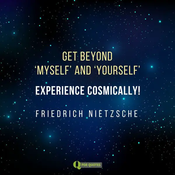 Get beyond "myself" and "yourself". Experience cosmically. Friedrich Nietzsche
