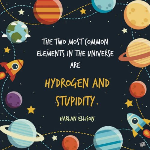 The two most common elements in the universe are Hydrogen and stupidity. Harlan Ellison