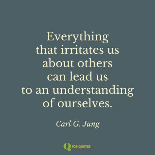 Everything that irritates us about others can lead us to an understanding of ourselves. Carl G. Jung.