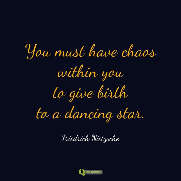 You must have chaos within you to give birth to a dancing star. Friedrich Nietzsche