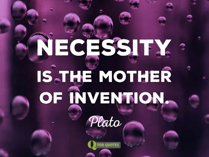 Necessity is the mother of invention. Plato