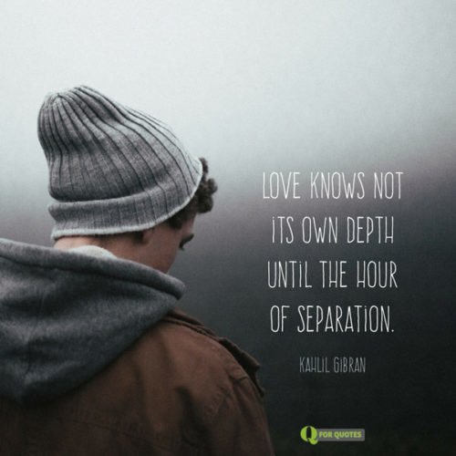 Love knows not its own depth until the hour of separation. Kahlil Gibran