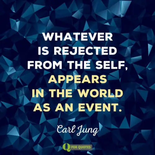 Whatever is rejected from the self, appears in the world as an event. Carl G. Jung.