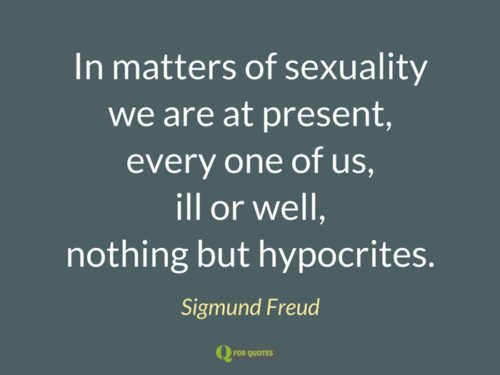 In matters of sexuality we are at present, every one of us, ill or well, nothing but hypocrites. Sigmund Freud