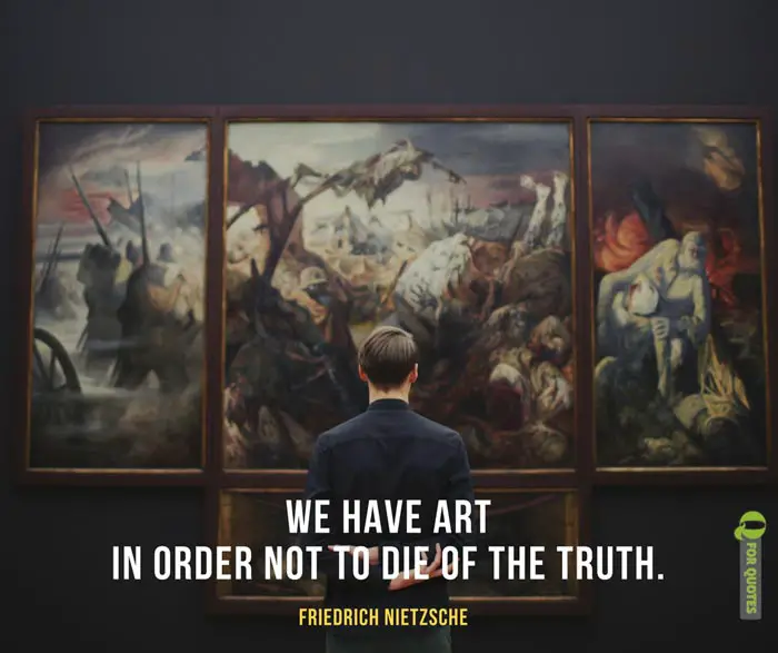 We have art in order not to die of the truth. Friedrich Nietzsche