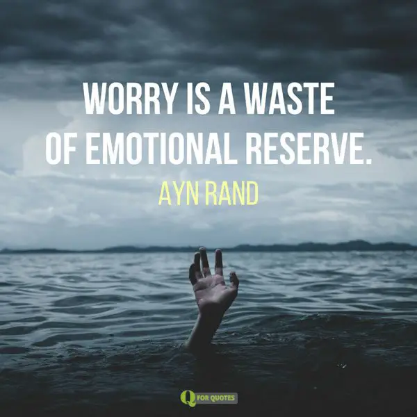 Worry is a waste of emotional reserve. Ayn Rand