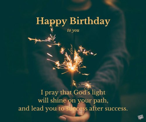 Happy Birthday to you. I pray that God's light will shine on your path, and lead you to success after success.