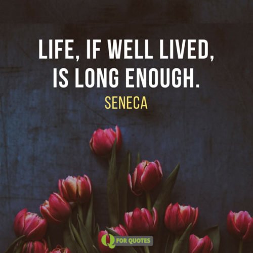 Life, if well lived, is long enough. Seneca