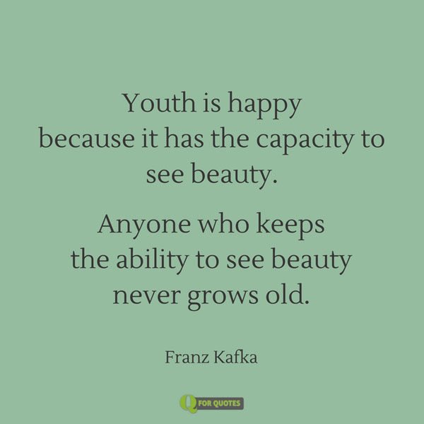 Youth is happy because it has the capacity to see beauty. Anyone who keeps the ability to see beauty never grows old. Franz Kafka