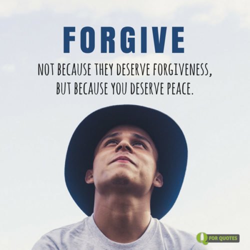 Forgive, not because they deserve forgiveness, but because you deserve peace. Author Unknown