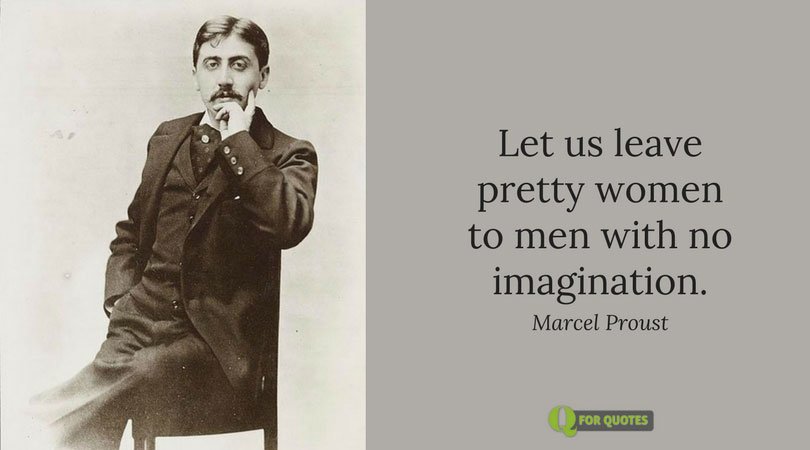 Let us leave pretty women to men with no imagination. Marcel Proust, The Captive & The Fugitive