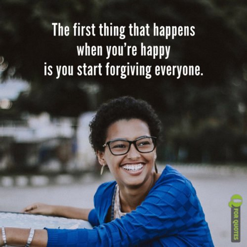 The first thing that happens when you’re happy is you start forgiving everyone. Marty Rubin