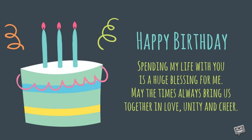 Spending my life with you is a huge blessing for me. May the times always bring us together in love, unity, and cheer. Happy birthday.