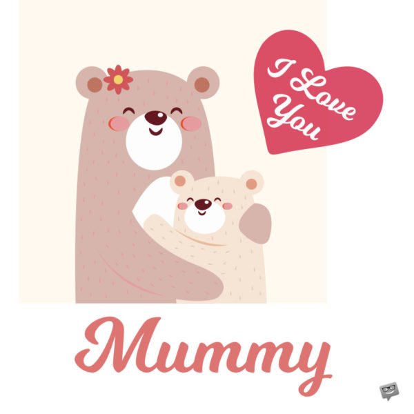 I love you, mummy.