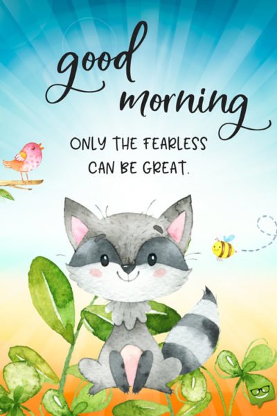 Good Morning. Only the fearless can be great.