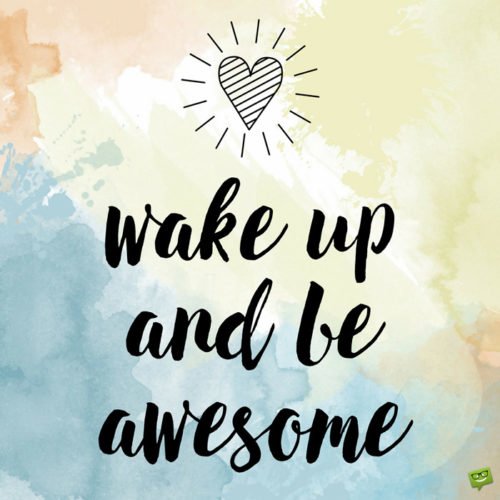 Wake up and be awesome.