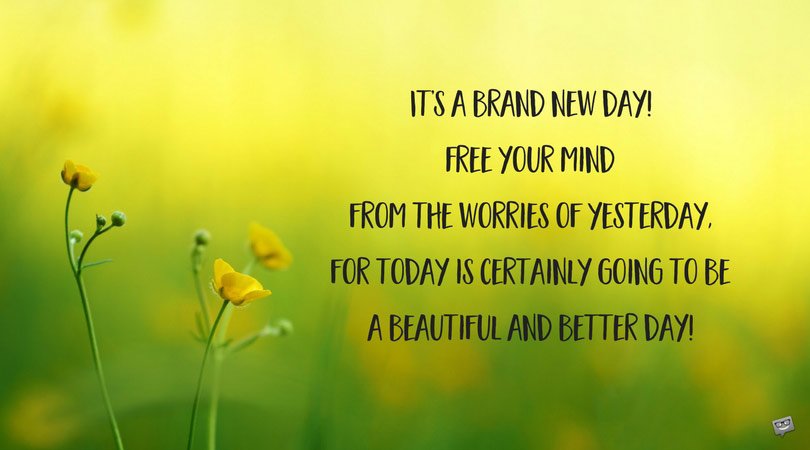 It’s a brand new day! Free your mind from the worries of yesterday, for today is certainly going to be a beautiful and better day!