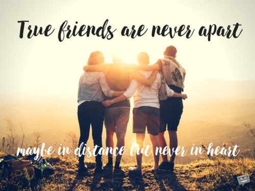 True friends are never apart. Maybe in distance but never in heart.