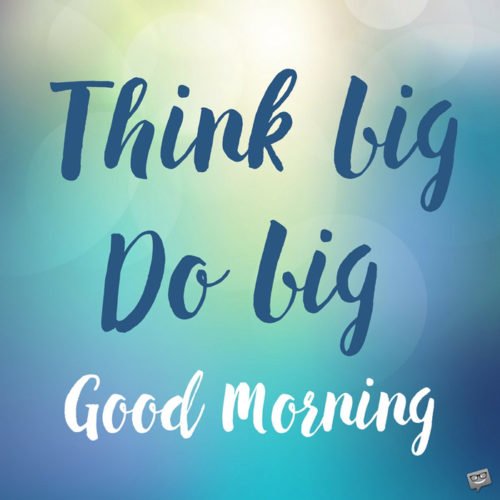 Think big, do big. Good Morning.