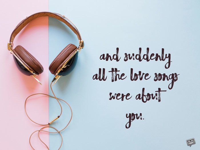 And suddenly all the love songs were about you. | Birthday Wishes Expert And suddenly all the love songs were about you.