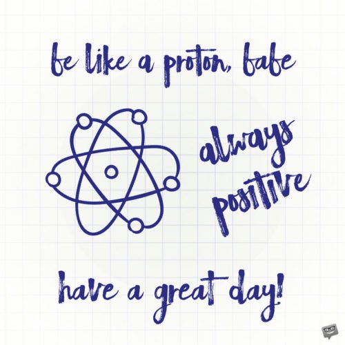 Funny good morning quote for him. | Birthday Wishes Expert Be like a proton, babe. Always positive. Have a great day.