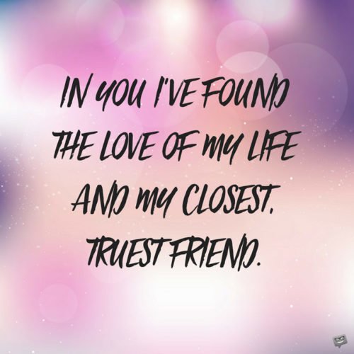 In you I've found the love of my life and my closest, truest friend.
