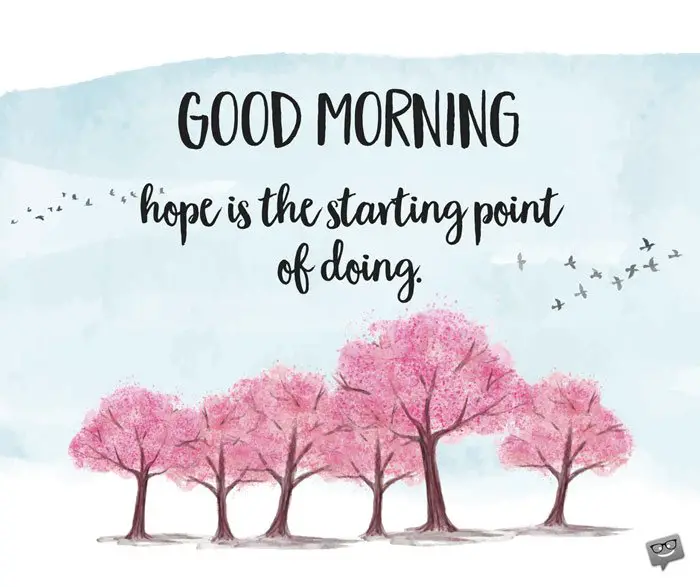 Good Morning. Hope is the starting point of doing. 