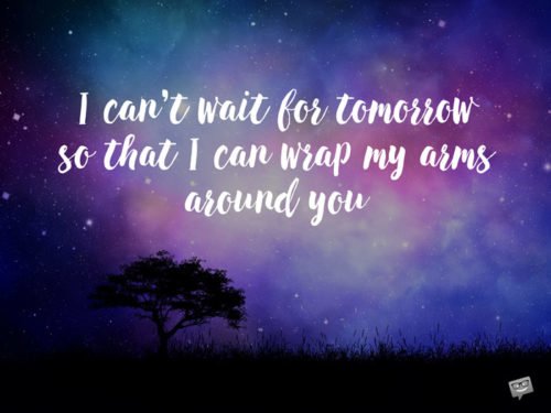 I can't wait for tomorrow so that I can wrap my arms around you.