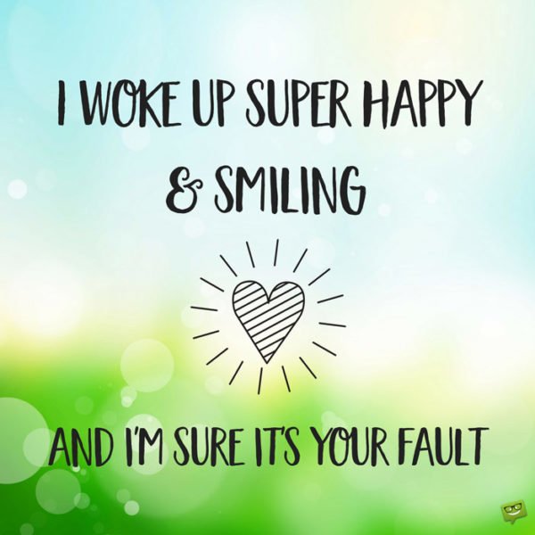 I woke up super happy and smiling and I'm sure it's your fault. 