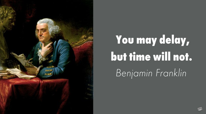 You may delay, but time will not. Benjamin Franklin
