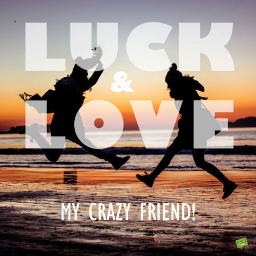 Luck & Love, my crazy friend!