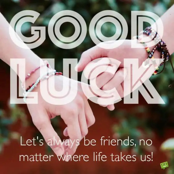 Good Luck. Let's always be friends, no matter where life takes us!