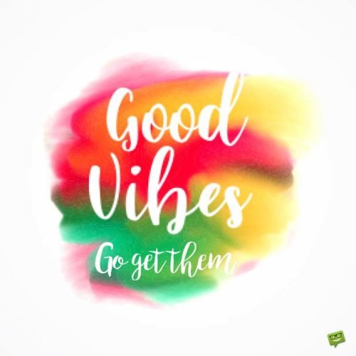 Good Vibes. Go get them.