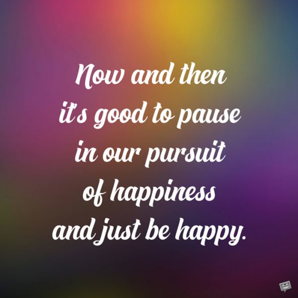 Now and then it's good to pause in our pursuit of happiness and just be happy. Guillaume Apollinaire