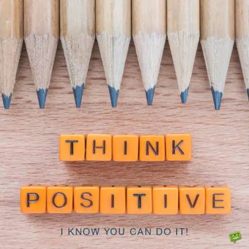 Think Positive. I know you can do it!